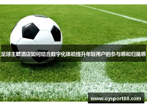 足球主题酒店如何结合数字化体验提升年轻用户的参与感和归属感